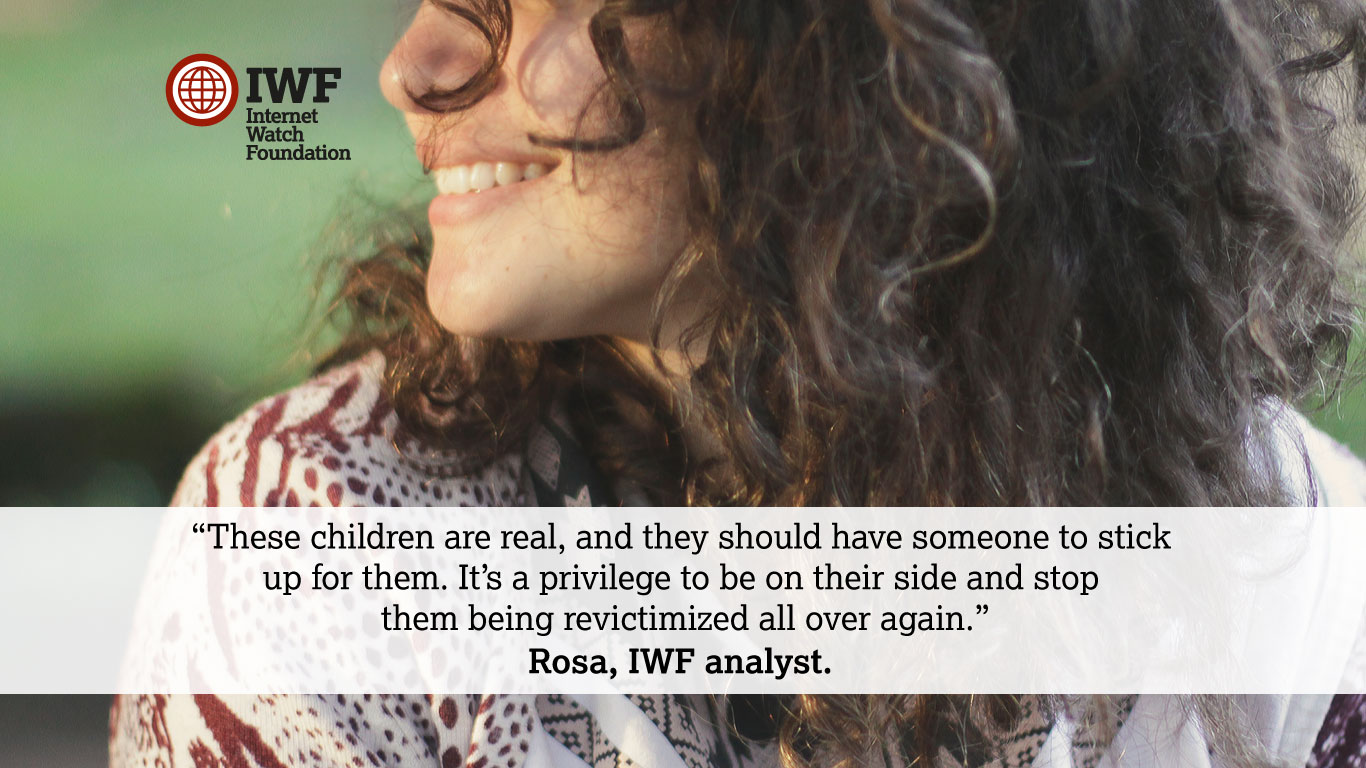 Celebrating the people that make IWF great - Rosa: Each day I work as an analyst I question how people are so determined to abuse, coerce and exploit children sexually